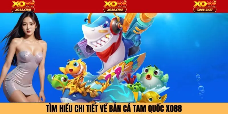Tìm hiểu chi tiết về bắn cá tam quốc Xo88